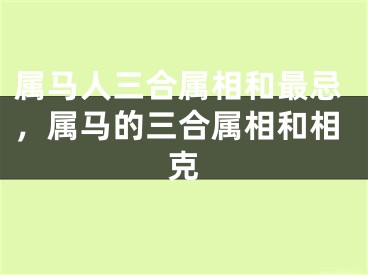 属马人三合属相和最忌，属马的三合属相和相克