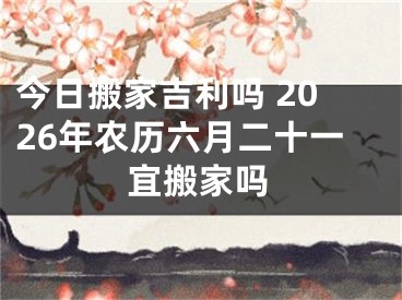 今日搬家吉利吗 2026年农历六月二十一宜搬家吗