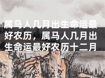 属马人几月出生命运最好农历，属马人几月出生命运最好农历十二月