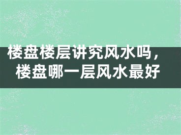 楼盘楼层讲究风水吗，楼盘哪一层风水最好