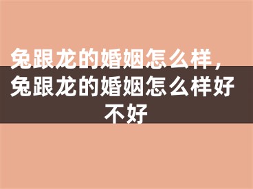 兔跟龙的婚姻怎么样，兔跟龙的婚姻怎么样好不好