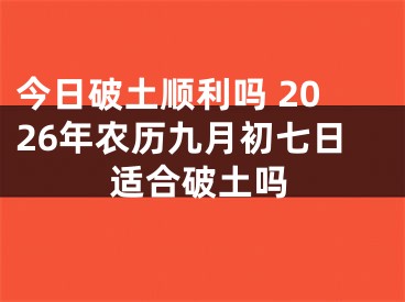 今日破土顺利吗 2026年农历九月初七日适合破土吗