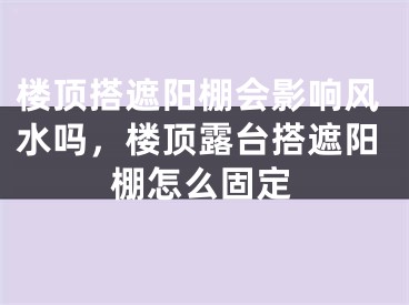楼顶搭遮阳棚会影响风水吗，楼顶露台搭遮阳棚怎么固定