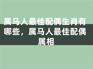 属马人最佳配偶生肖有哪些，属马人最佳配偶属相