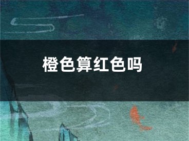 橙色算红色吗