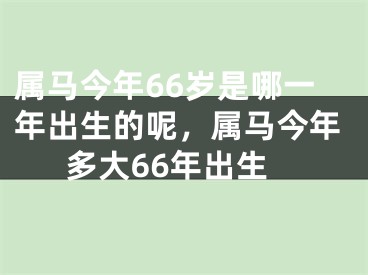 属马今年66岁是哪一年出生的呢，属马今年多大66年出生