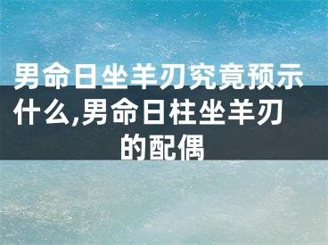 男命日坐羊刃究竟预示什么,男命日柱坐羊刃的配偶