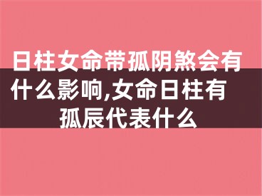 日柱女命带孤阴煞会有什么影响,女命日柱有孤辰代表什么