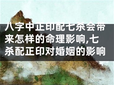 八字中正印配七杀会带来怎样的命理影响,七杀配正印对婚姻的影响