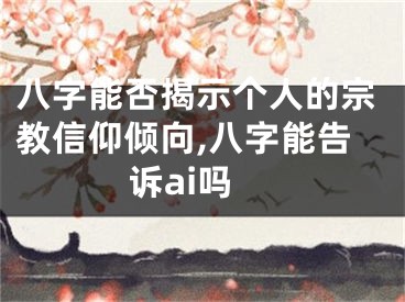 八字能否揭示个人的宗教信仰倾向,八字能告诉ai吗