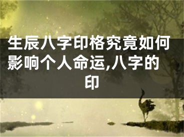 生辰八字印格究竟如何影响个人命运,八字的印