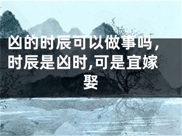 凶的时辰可以做事吗，时辰是凶时,可是宜嫁娶