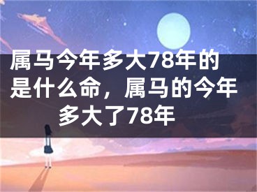属马今年多大78年的是什么命，属马的今年多大了78年