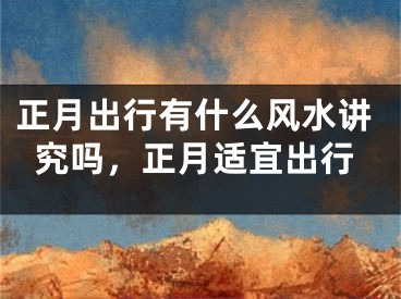 正月出行有什么风水讲究吗，正月适宜出行