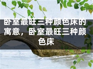卧室最旺三种颜色床的寓意，卧室最旺三种颜色床