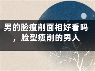 男的脸瘦削面相好看吗，脸型瘦削的男人