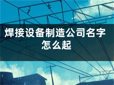 焊接设备制造公司名字怎么起