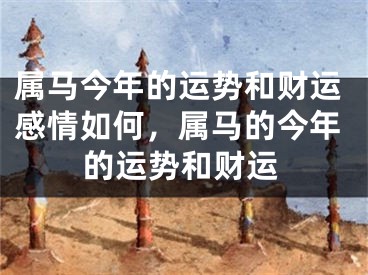 属马今年的运势和财运感情如何，属马的今年的运势和财运