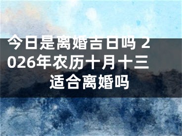 今日是离婚吉日吗 2026年农历十月十三适合离婚吗