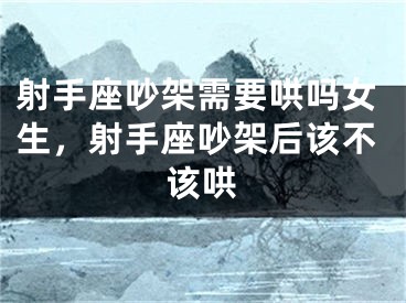 射手座吵架需要哄吗女生，射手座吵架后该不该哄