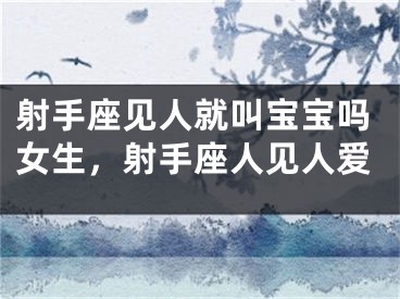 射手座见人就叫宝宝吗女生，射手座人见人爱