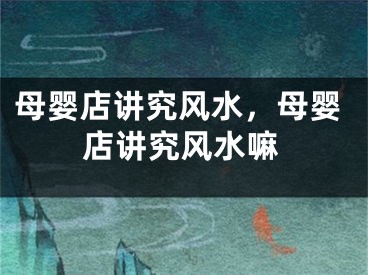 母婴店讲究风水，母婴店讲究风水嘛