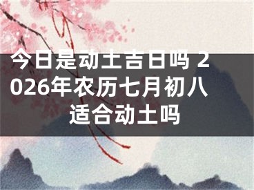 今日是动土吉日吗 2026年农历七月初八适合动土吗