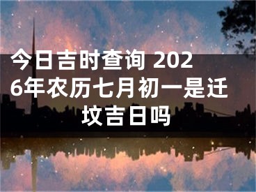 今日吉时查询 2026年农历七月初一是迁坟吉日吗