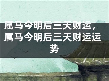 属马今明后三天财运，属马今明后三天财运运势