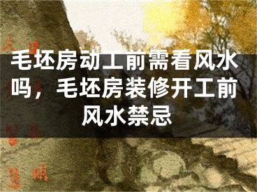 毛坯房动工前需看风水吗，毛坯房装修开工前风水禁忌