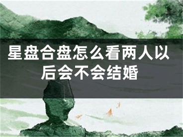 星盘合盘怎么看两人以后会不会结婚