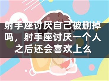射手座讨厌自己被删掉吗，射手座讨厌一个人之后还会喜欢上么