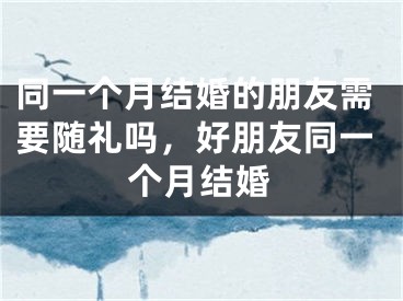 同一个月结婚的朋友需要随礼吗，好朋友同一个月结婚