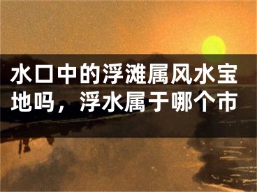 水口中的浮滩属风水宝地吗，浮水属于哪个市