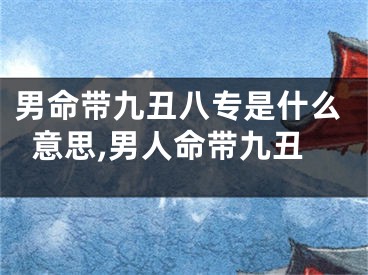 男命带九丑八专是什么意思,男人命带九丑