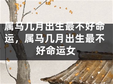 属马几月出生最不好命运，属马几月出生最不好命运女