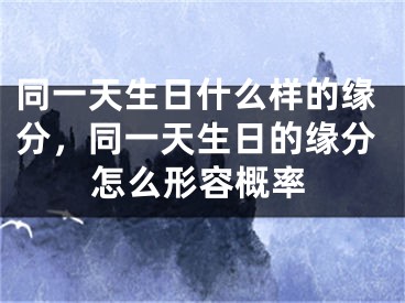 同一天生日什么样的缘分，同一天生日的缘分怎么形容概率