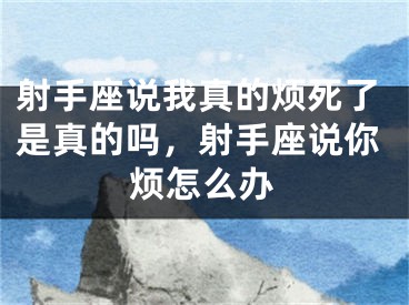 射手座说我真的烦死了是真的吗，射手座说你烦怎么办