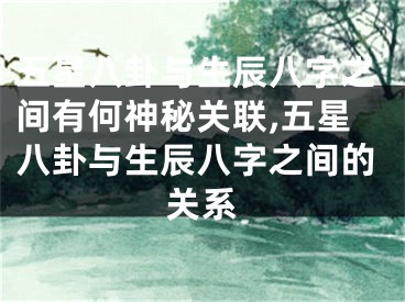 五星八卦与生辰八字之间有何神秘关联,五星八卦与生辰八字之间的关系