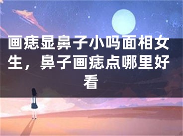 画痣显鼻子小吗面相女生，鼻子画痣点哪里好看
