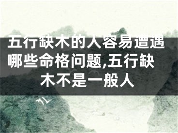 五行缺木的人容易遭遇哪些命格问题,五行缺木不是一般人