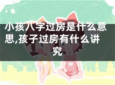 小孩八字过房是什么意思,孩子过房有什么讲究