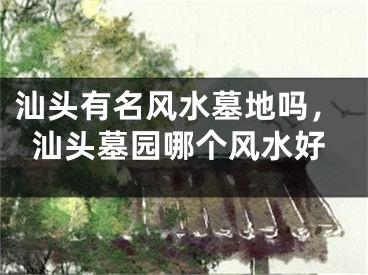 汕头有名风水墓地吗，汕头墓园哪个风水好