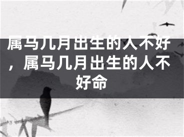属马几月出生的人不好，属马几月出生的人不好命