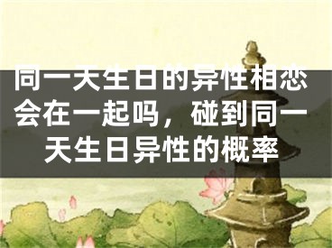同一天生日的异性相恋会在一起吗,碰到同一天生日异性的概率