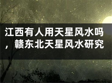江西有人用天星风水吗，赣东北天星风水研究