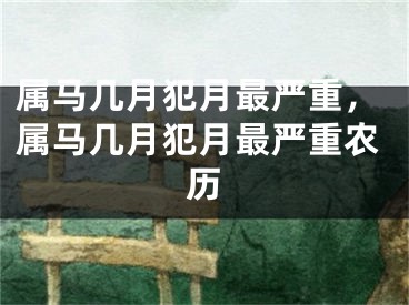 属马几月犯月最严重，属马几月犯月最严重农历