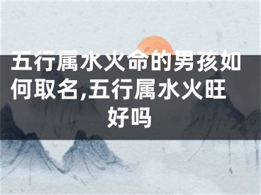 五行属水火命的男孩如何取名,五行属水火旺好吗