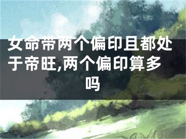 女命带两个偏印且都处于帝旺,两个偏印算多吗