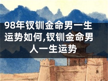 98年钗钏金命男一生运势如何,钗钏金命男人一生运势